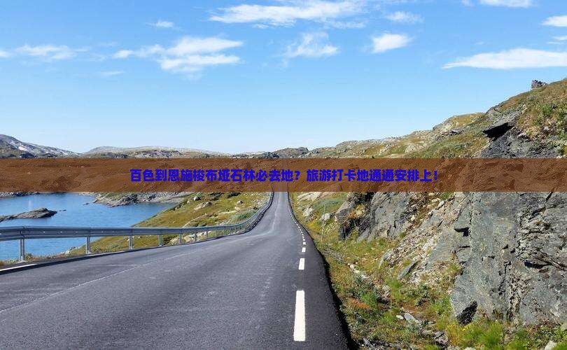 百色到恩施梭布垭石林必去地？旅游打卡地通通安排上！