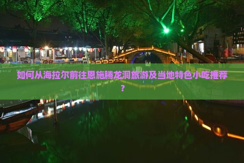 如何从海拉尔前往恩施腾龙洞旅游及当地特色小吃推荐？