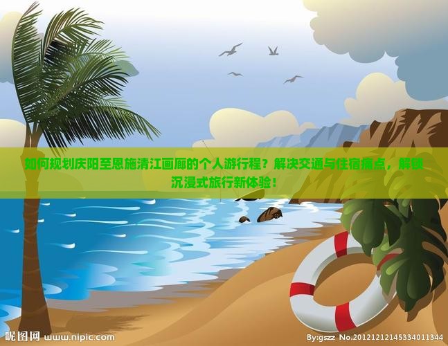 如何规划庆阳至恩施清江画廊的个人游行程？解决交通与住宿痛点，解锁沉浸式旅行新体验！