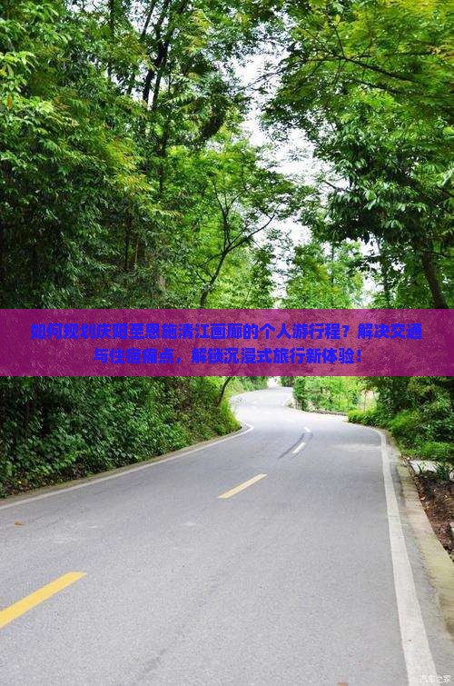 如何规划庆阳至恩施清江画廊的个人游行程？解决交通与住宿痛点，解锁沉浸式旅行新体验！