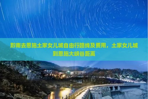 黔南去恩施土家女儿城自由行路线及费用，土家女儿城到恩施大峡谷距离