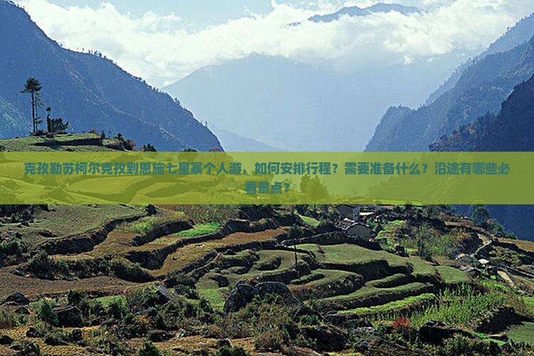 克孜勒苏柯尔克孜到恩施七星寨个人游，如何安排行程？需要准备什么？沿途有哪些必看景点？