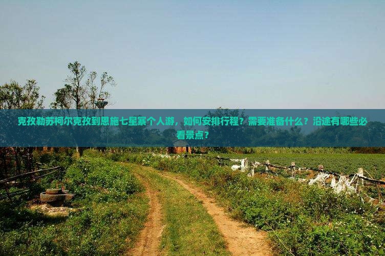 克孜勒苏柯尔克孜到恩施七星寨个人游，如何安排行程？需要准备什么？沿途有哪些必看景点？