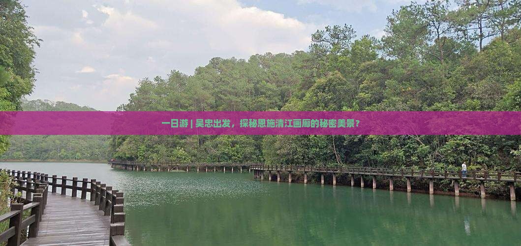 一日游 | 吴忠出发，探秘恩施清江画廊的秘密美景？