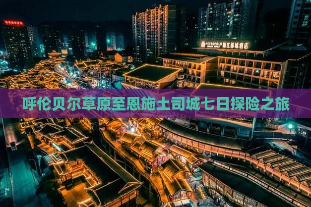 呼伦贝尔草原至恩施土司城七日探险之旅