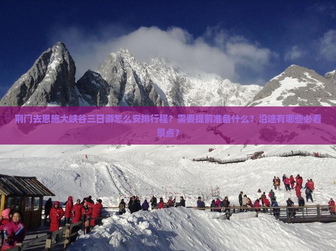 荆门去恩施大峡谷三日游怎么安排行程？需要提前准备什么？沿途有哪些必看景点？