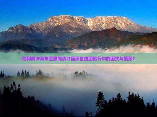 如何解决海东至恩施清江画廊自由团旅行中的困扰与瓶颈？