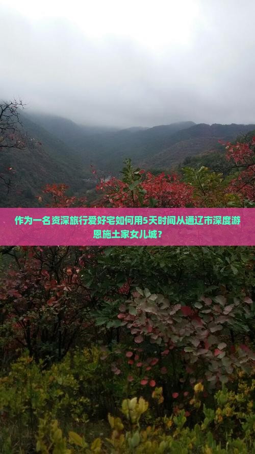 作为一名资深旅行爱好宅如何用5天时间从通辽市深度游恩施土家女儿城？
