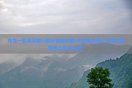 作为一名资深旅行爱好宅如何用5天时间从通辽市深度游恩施土家女儿城？
