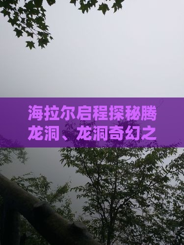 海拉尔启程探秘腾龙洞、龙洞奇幻之旅自由团