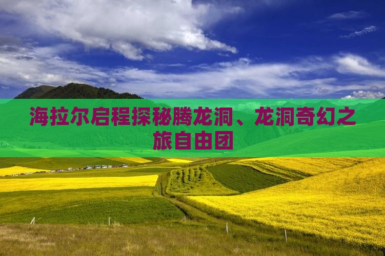 海拉尔启程探秘腾龙洞、龙洞奇幻之旅自由团