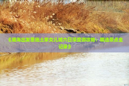 《威海出发恩施土家女儿城六日深度游攻略：精选景点全记录》