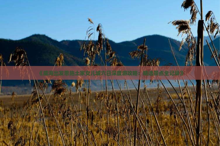 《威海出发恩施土家女儿城六日深度游攻略：精选景点全记录》