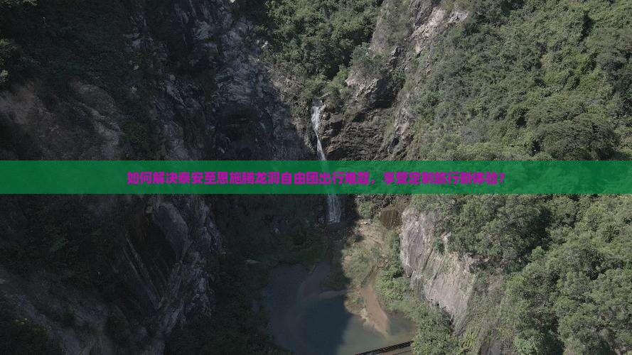 如何解决泰安至恩施腾龙洞自由团出行难题，享受定制旅行新体验？
