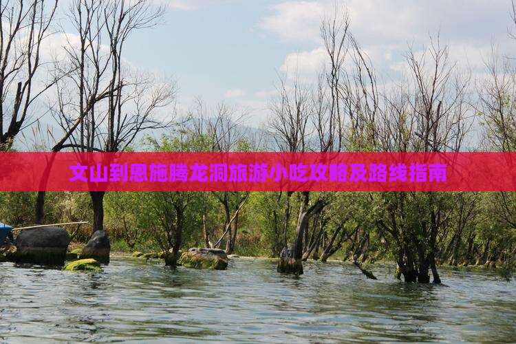 文山到恩施腾龙洞旅游小吃攻略及路线指南