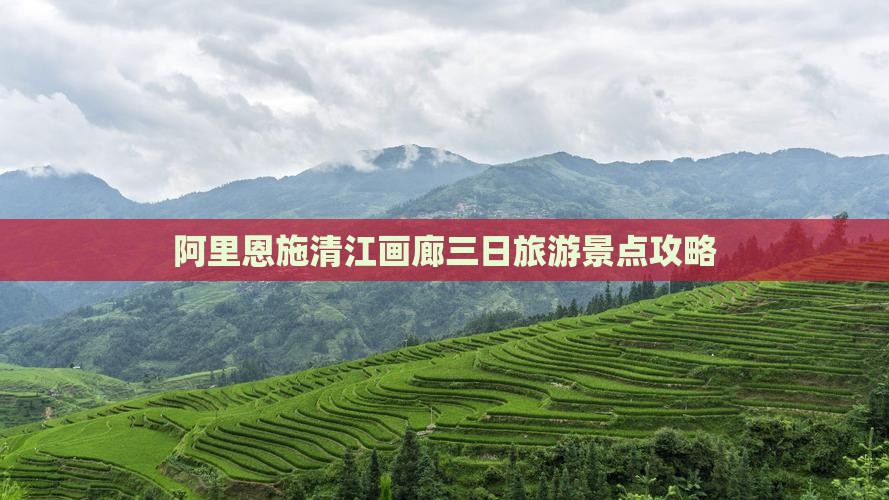 阿里恩施清江画廊三日旅游景点攻略