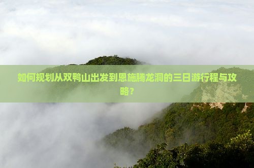如何规划从双鸭山出发到恩施腾龙洞的三日游行程与攻略？