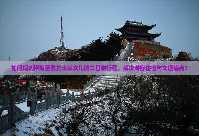 如何规划伊犁至恩施土家女儿城三日游行程，解决游客住宿与交通痛点？