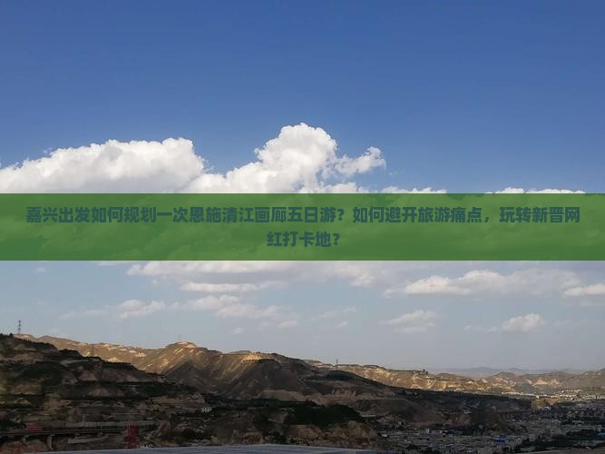 嘉兴出发如何规划一次恩施清江画廊五日游？如何避开旅游痛点，玩转新晋网红打卡地？