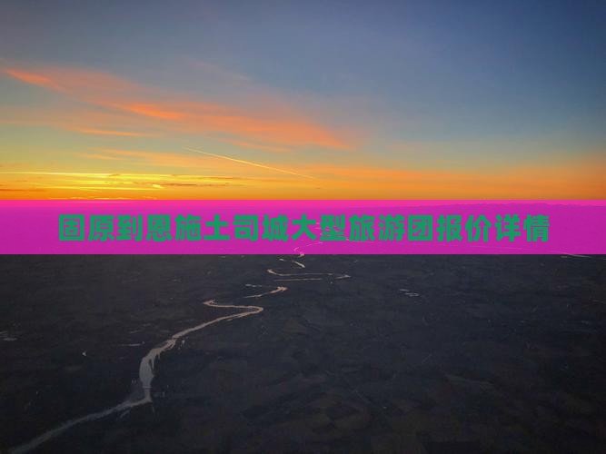 固原到恩施土司城大型旅游团报价详情
