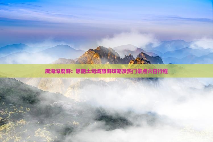 威海深度游：恩施土司城旅游攻略及热门景点六日行程