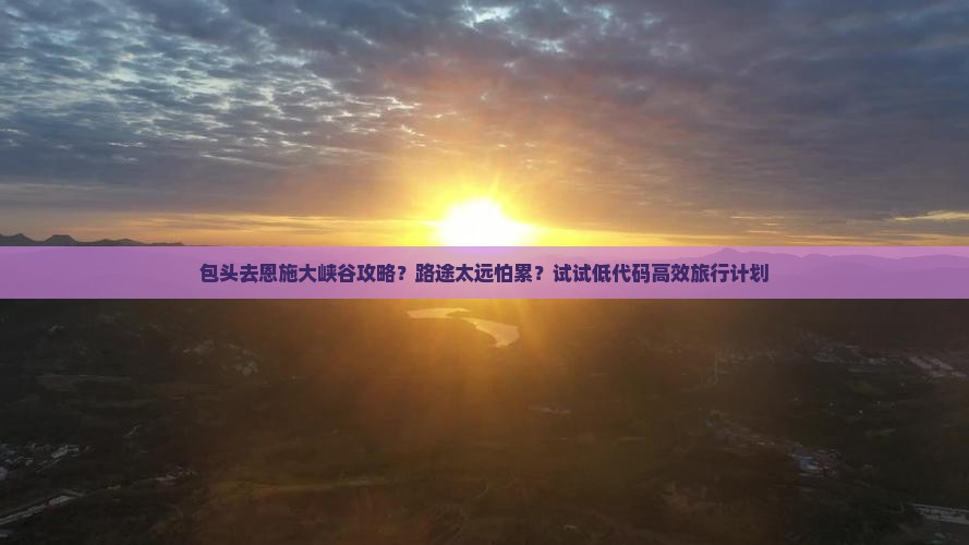 包头去恩施大峡谷攻略？路途太远怕累？试试低代码高效旅行计划