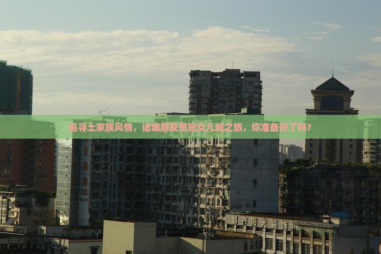 追寻土家族风情，诸城朋友恩施女儿城之旅，你准备好了吗？