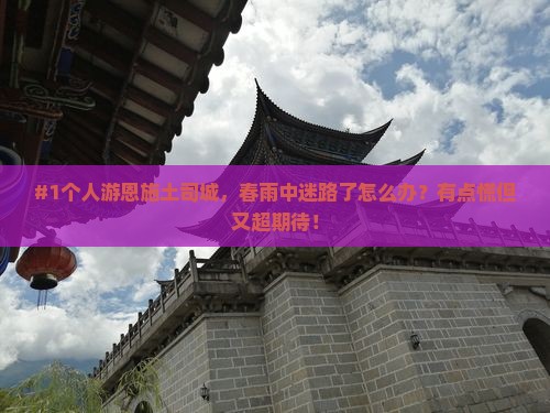 #1个人游恩施土司城，春雨中迷路了怎么办？有点慌但又超期待！