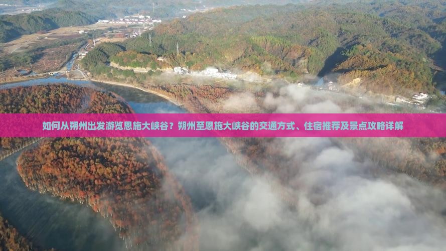 如何从朔州出发游览恩施大峡谷？朔州至恩施大峡谷的交通方式、住宿推荐及景点攻略详解