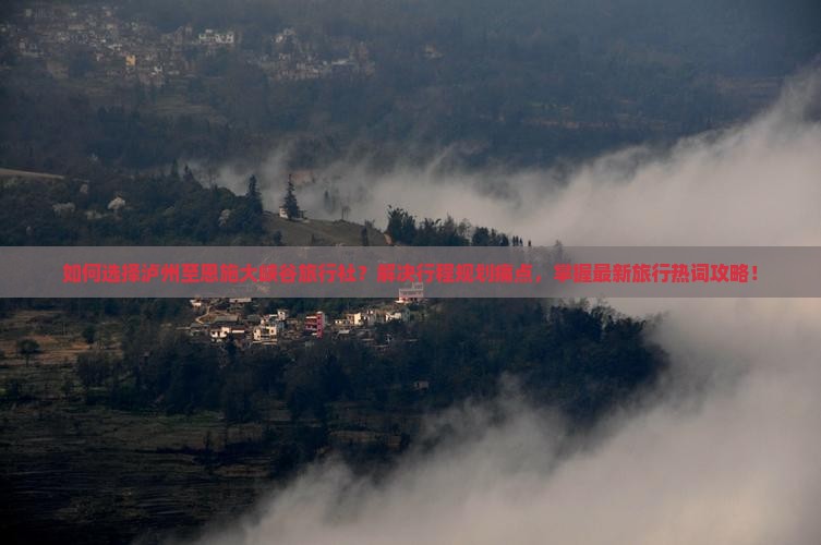 如何选择泸州至恩施大峡谷旅行社？解决行程规划痛点，掌握最新旅行热词攻略！
