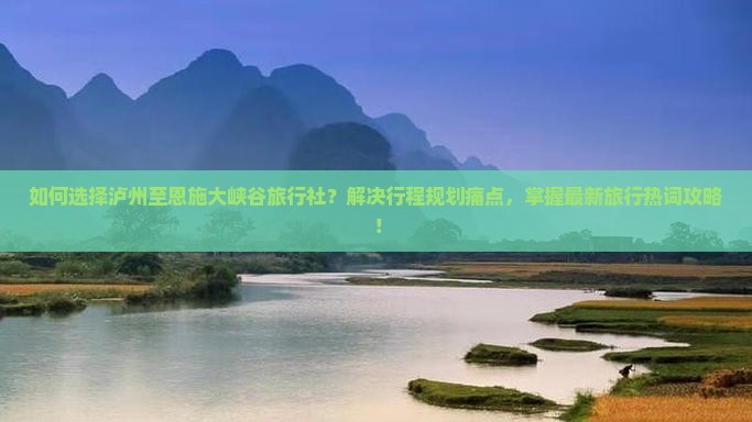 如何选择泸州至恩施大峡谷旅行社？解决行程规划痛点，掌握最新旅行热词攻略！