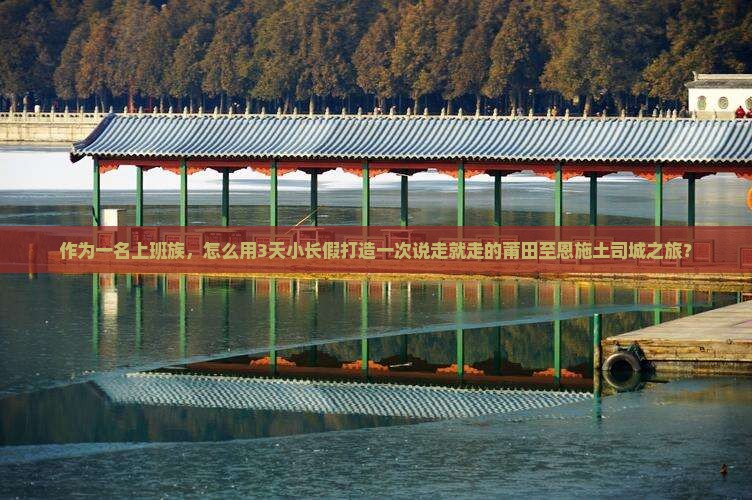 作为一名上班族，怎么用3天小长假打造一次说走就走的莆田至恩施土司城之旅？