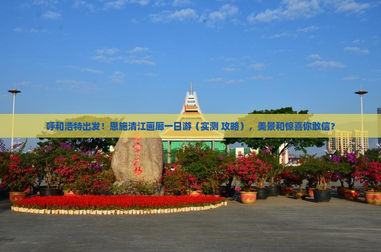 呼和浩特到恩施清江画廊一日