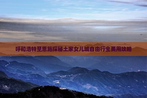 呼和浩特至恩施探秘土家女儿城自由行全费用攻略