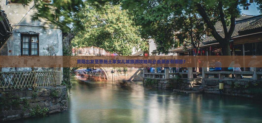 贵阳出发至恩施土家女儿城旅游攻略与必去景点有哪些？