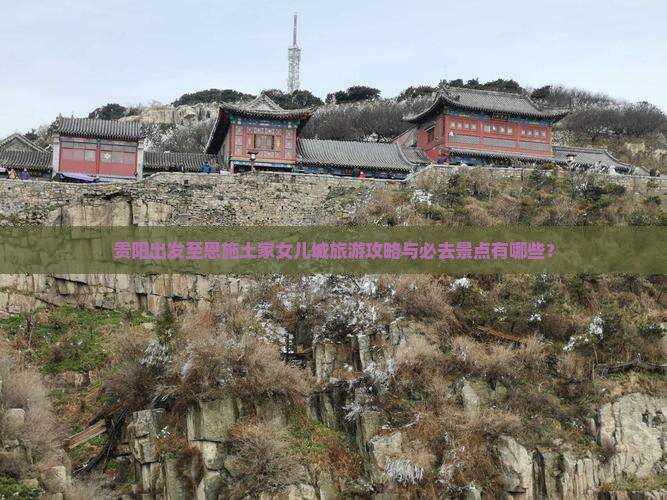 贵阳出发至恩施土家女儿城旅游攻略与必去景点有哪些？