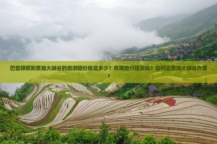 巴音郭楞到恩施大峡谷的旅游团价格是多少？有哪些行程安排？如何去恩施大峡谷方便？