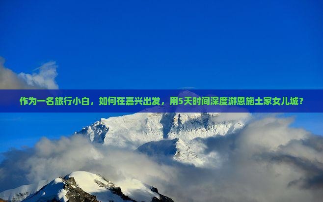 作为一名旅行小白，如何在嘉兴出发，用5天时间深度游恩施土家女儿城？