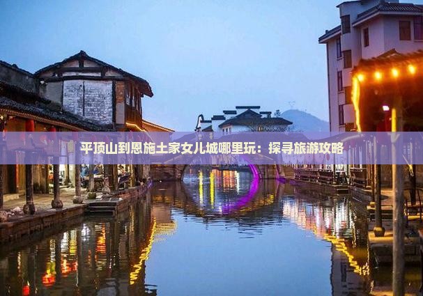 平顶山到恩施土家女儿城哪里玩：探寻旅游攻略