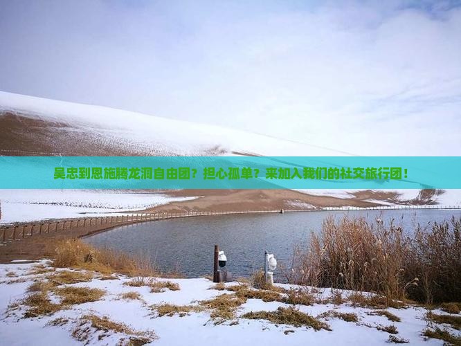 吴忠到恩施腾龙洞自由团？担心孤单？来加入我们的社交旅行团！