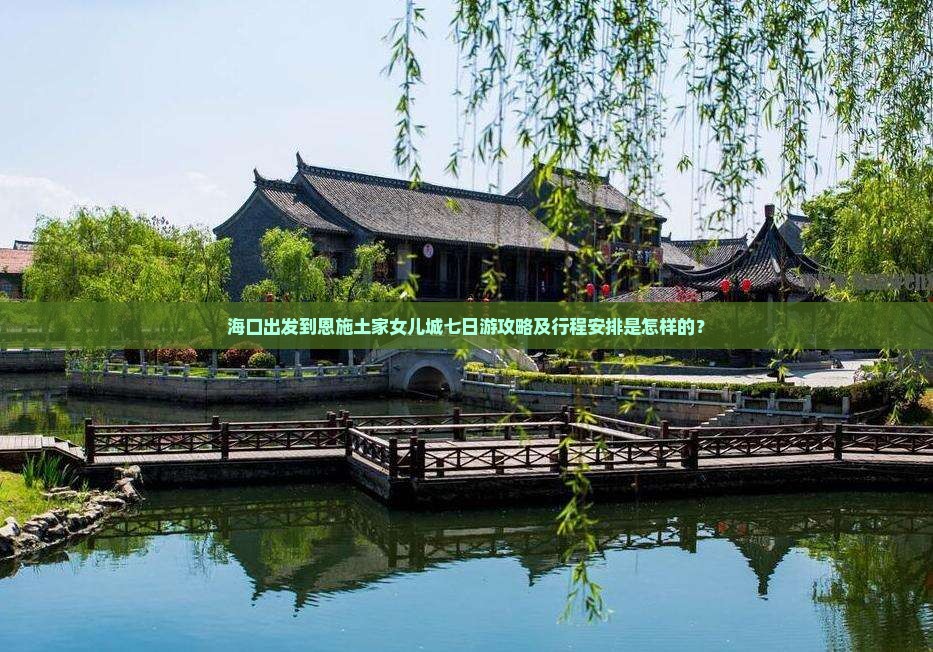 海口出发到恩施土家女儿城七日游攻略及行程安排是怎样的？