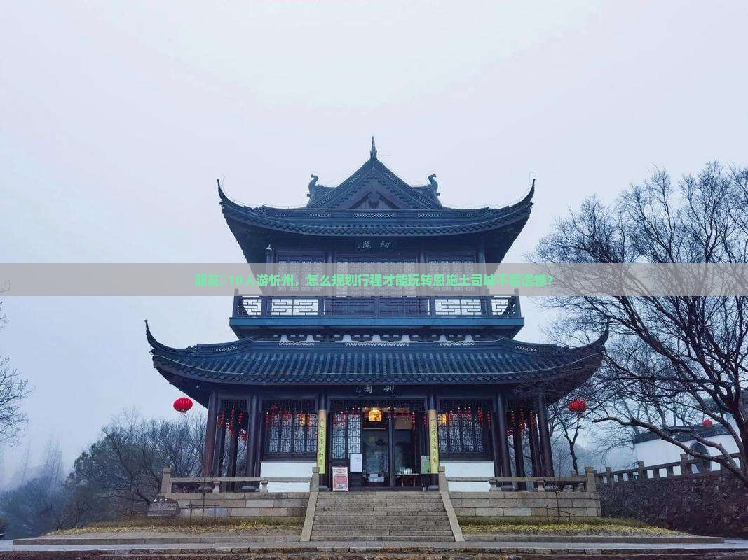 朋友團10人游忻州，怎么规划行程才能玩转恩施土司城不留遗憾？