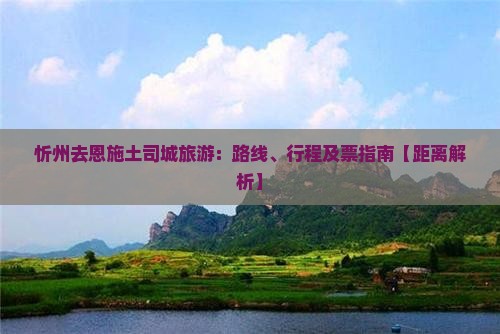 忻州去恩施土司城旅游：路线、行程及票指南【距离解析】