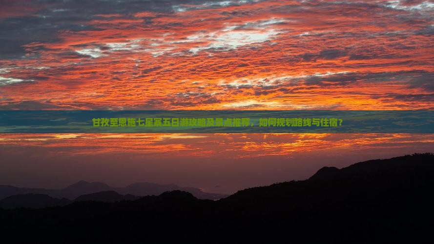 甘孜至恩施七星寨五日游攻略及景点推荐，如何规划路线与住宿？