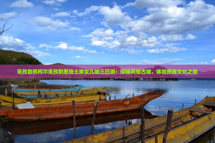 克孜勒苏柯尔克孜到恩施土家女儿城三日游：探秘风情古城，体验民族文化之旅