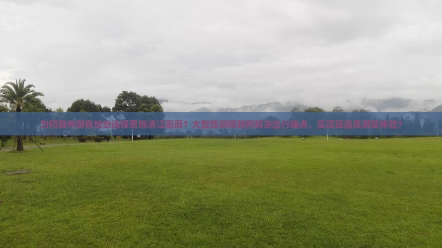 为何滁州游客纷纷选择恩施清江画廊？大型旅游团如何解决出行痛点，实现高品质游览体验？