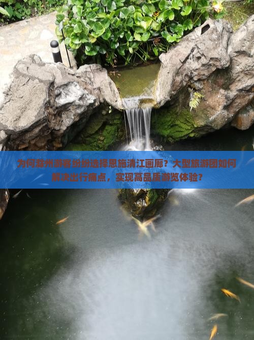 为何滁州游客纷纷选择恩施清江画廊？大型旅游团如何解决出行痛点，实现高品质游览体验？