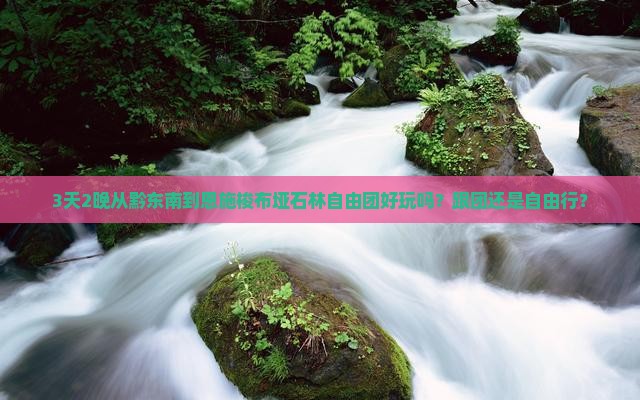 3天2晚从黔东南到恩施梭布垭石林自由团好玩吗？跟团还是自由行？