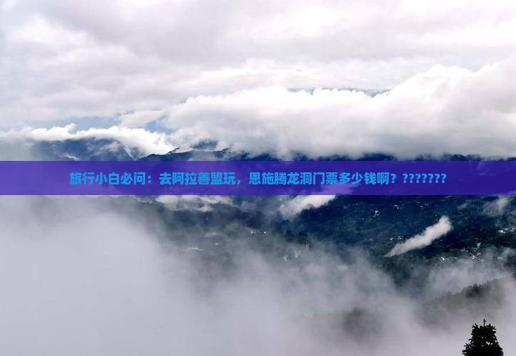 旅行小白必问：去阿拉善盟玩，恩施腾龙洞门票多少钱啊？???????
