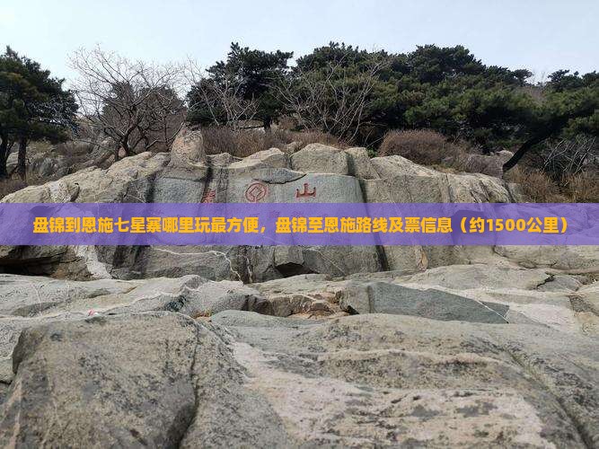 盘锦到恩施七星寨哪里玩最方便，盘锦至恩施路线及票信息（约1500公里）